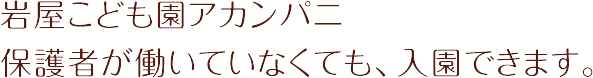 岩屋こども園  アカンパニ。保護者が働いていなくても、入園できます。